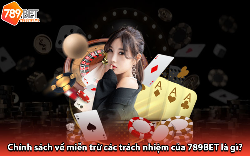 Chính sách về miễn trừ các trách nhiệm của 789BET là gì?