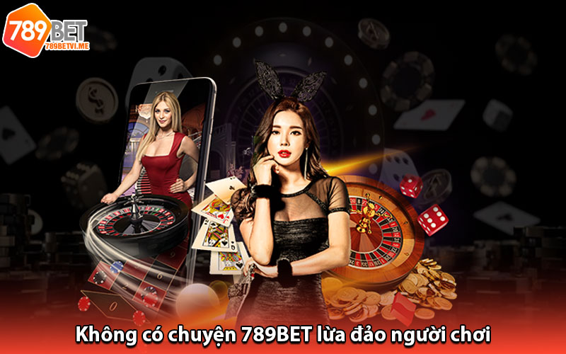 Không có chuyện 789BET lừa đảo người chơi